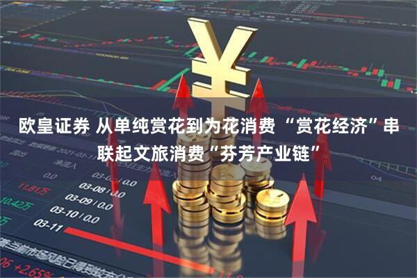 欧皇证券 从单纯赏花到为花消费 “赏花经济”串联起文旅消费“芬芳产业链”