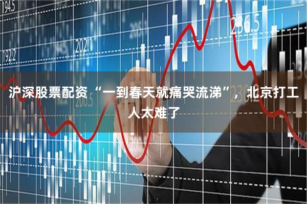 沪深股票配资 “一到春天就痛哭流涕”，北京打工人太难了